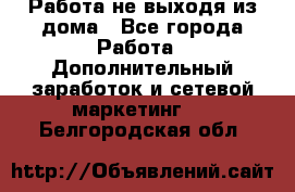 Работа не выходя из дома - Все города Работа » Дополнительный заработок и сетевой маркетинг   . Белгородская обл.